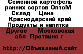 Семенной картофель ранних сортов ОптоМ - Склад  › Цена ­ 18 - Краснодарский край Продукты и напитки » Другое   . Московская обл.,Протвино г.